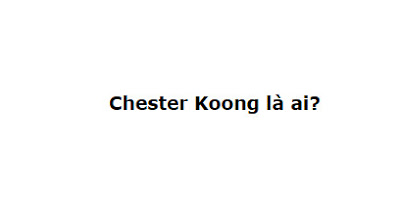 Chester Koong là ai? Vụ Chester Koong chấn động thế nào?