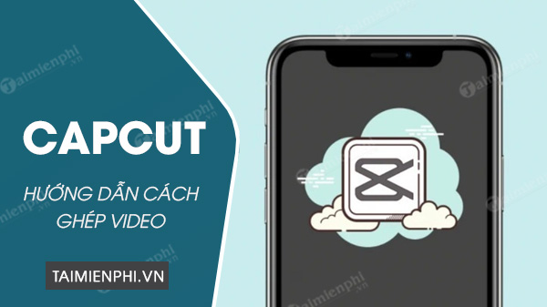 Cách ghép video trên Capcut, ghép 2 video thành 1 cực đơn giản