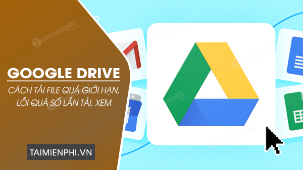 Cách tải file quá giới hạn trên Google Drive, lỗi quá số lần tải, xem